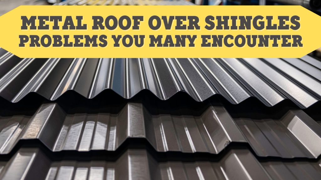 6 Metal Roof Over Shingles Problems You Many Encounter